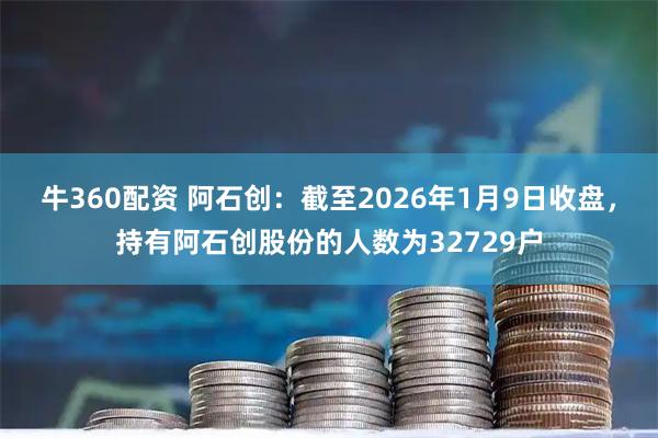 牛360配资 阿石创：截至2026年1月9日收盘，持有阿石创股份的人数为32729户
