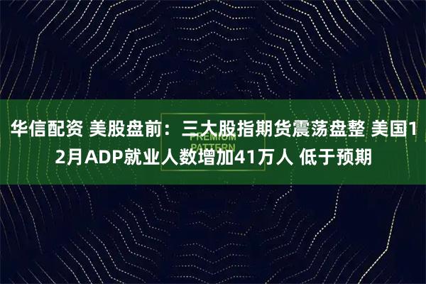 华信配资 美股盘前：三大股指期货震荡盘整 美国12月ADP就业人数增加41万人 低于预期