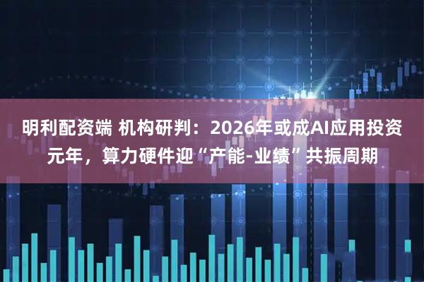 明利配资端 机构研判:2026年或成AI应用投资元年,算力硬件迎“产能-业绩”共振周期