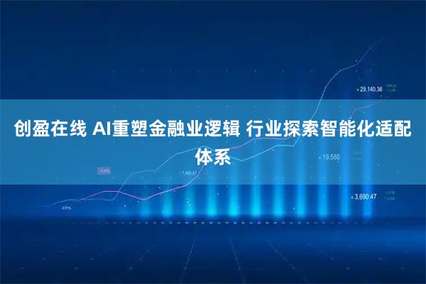 创盈在线 AI重塑金融业逻辑 行业探索智能化适配体系