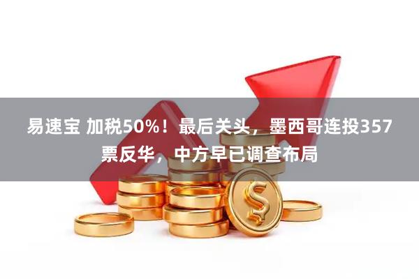 易速宝 加税50%!最后关头,墨西哥连投357票反华,中方早已调查布局