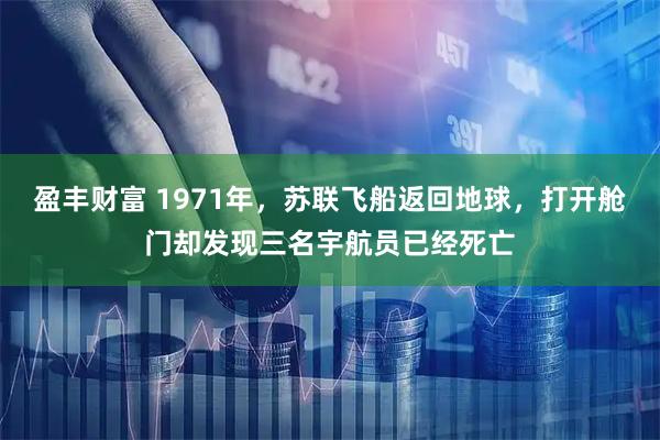 盈丰财富 1971年，苏联飞船返回地球，打开舱门却发现三名宇航员已经死亡
