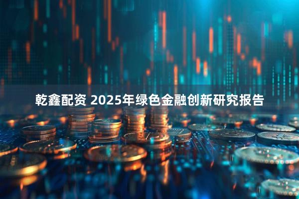 乾鑫配资 2025年绿色金融创新研究报告