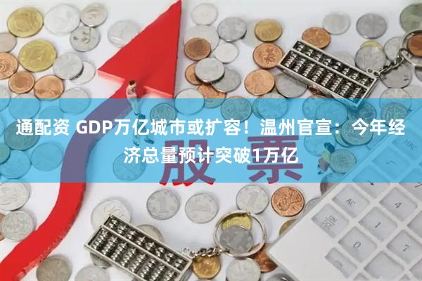 通配资 GDP万亿城市或扩容！温州官宣：今年经济总量预计突破1万亿