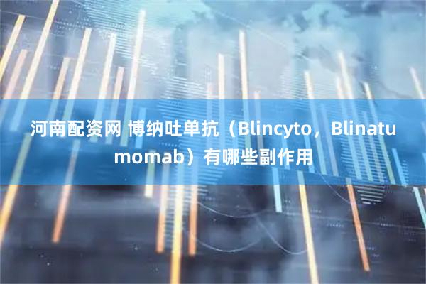 河南配资网 博纳吐单抗（Blincyto，Blinatumomab）有哪些副作用