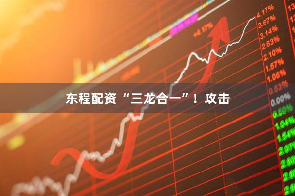 东程配资 “三龙合一”！攻击