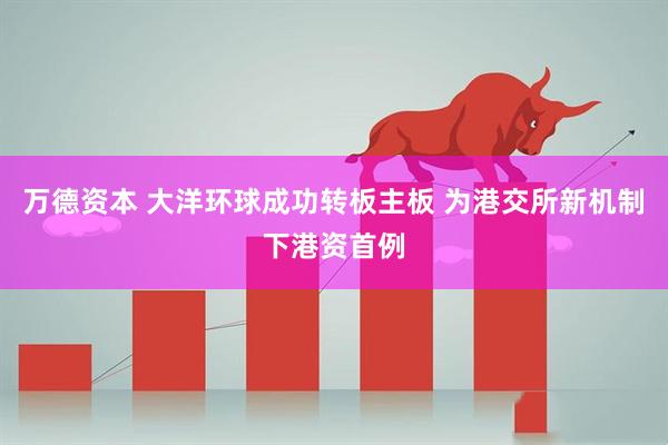 万德资本 大洋环球成功转板主板 为港交所新机制下港资首例
