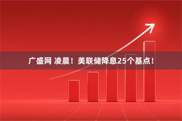 广盛网 凌晨！美联储降息25个基点！