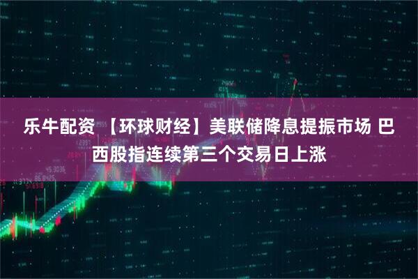 乐牛配资 【环球财经】美联储降息提振市场 巴西股指连续第三个交易日上涨