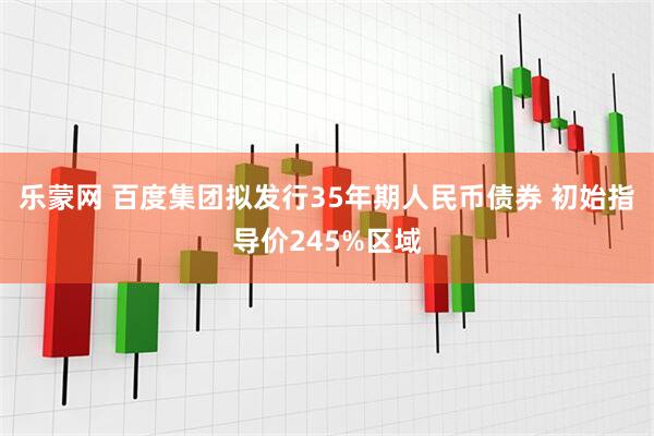 乐蒙网 百度集团拟发行35年期人民币债券 初始指导价245%区域