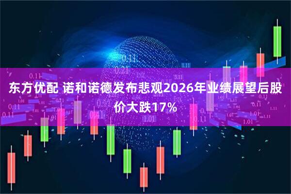 东方优配 诺和诺德发布悲观2026年业绩展望后股价大跌17%