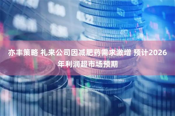 亦丰策略 礼来公司因减肥药需求激增 预计2026年利润超市场预期